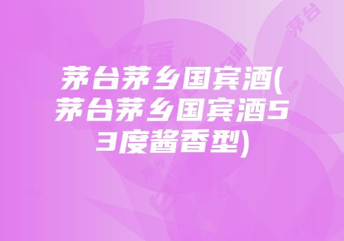 茅台茅乡国宾酒(茅台茅乡国宾酒53度酱香型)