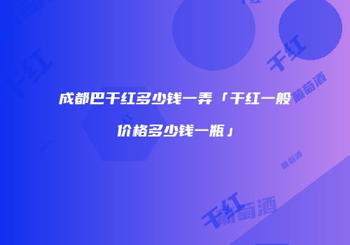 成都巴干红多少钱一弄「干红一般价格多少钱一瓶」
