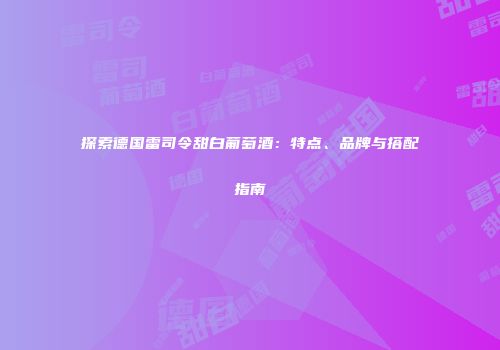 探索德国雷司令甜白葡萄酒：特点、品牌与搭配指南