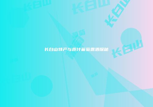 长白山特产与原汁葡萄露酒探秘