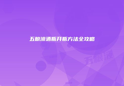 五粮液酒瓶开瓶方法全攻略
