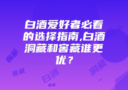 白酒爱好者必看的选择指南,白酒洞藏和窖藏谁更优？