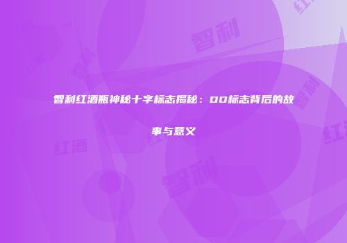 智利红酒瓶神秘十字标志揭秘：DO标志背后的故事与意义