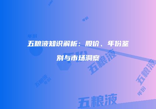 五粮液知识解析：股价、年份鉴别与市场洞察