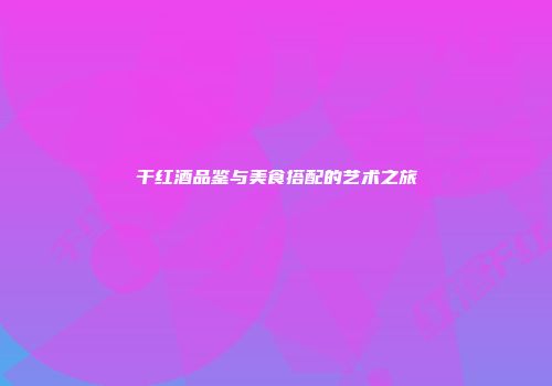 干红酒品鉴与美食搭配的艺术之旅