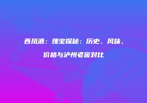 西凤酒：瑰宝探秘：历史、风味、价格与泸州老窖对比