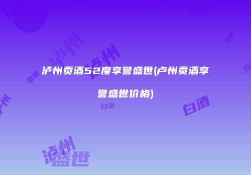 泸州贡酒52度享誉盛世(卢州贡酒享誉盛世价格)