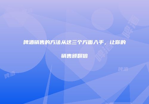 啤酒销售的方法从这三个方面入手，让你的销售额翻倍