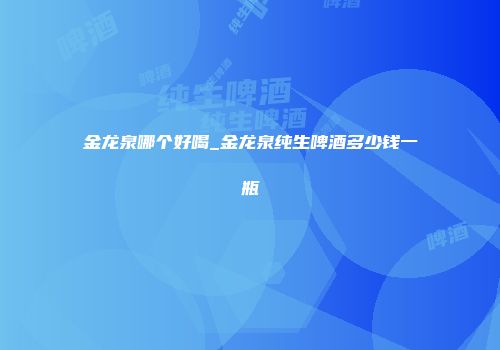 金龙泉哪个好喝_金龙泉纯生啤酒多少钱一瓶