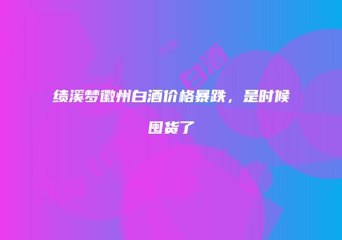 绩溪梦徽州白酒价格暴跌，是时候囤货了