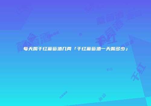 每天喝干红葡萄酒几两「干红葡萄酒一天喝多少」
