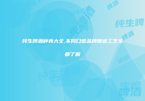 纯生啤酒种类大全,不同口感品牌酿造工艺全都了解