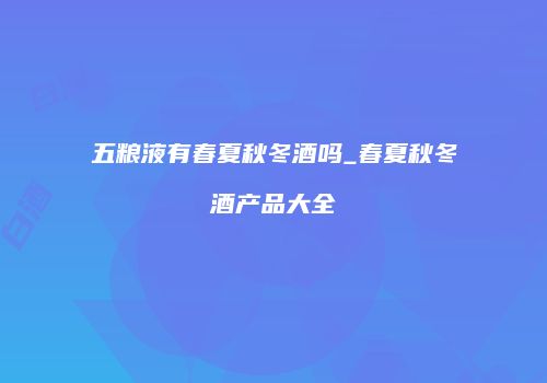 五粮液有春夏秋冬酒吗_春夏秋冬酒产品大全
