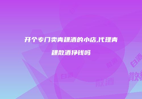 开个专门卖青稞酒的小店,代理青稞散酒挣钱吗