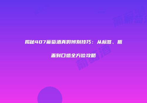 揭秘407葡萄酒真假辨别技巧：从标签、瓶盖到口感全方位攻略