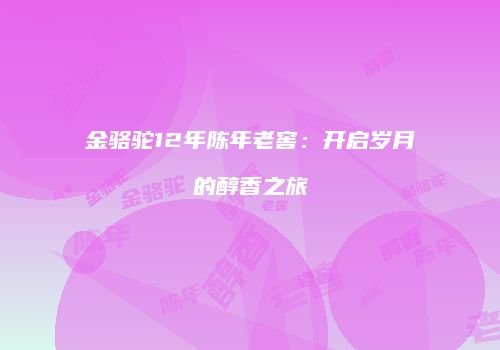 金骆驼12年陈年老窖：开启岁月的醇香之旅