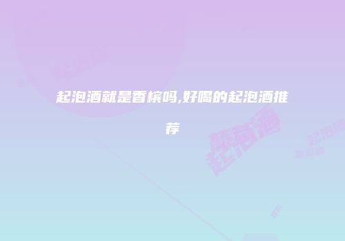 起泡酒就是香槟吗,好喝的起泡酒推荐
