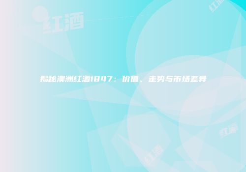 揭秘澳洲红酒1847：价值、走势与市场差异