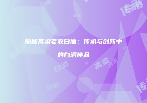 探秘高粱老农白酒：传承与创新中的白酒佳品