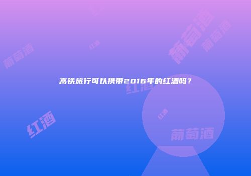 高铁旅行可以携带2016年的红酒吗？