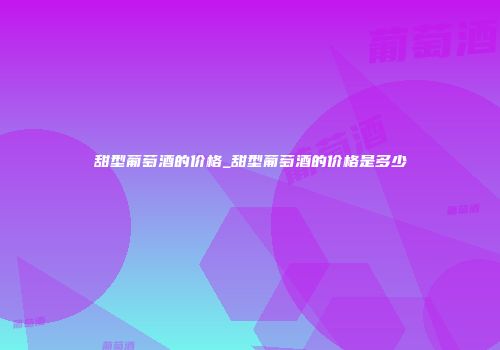 甜型葡萄酒的价格_甜型葡萄酒的价格是多少