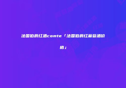 法国伯爵红酒comte「法国伯爵红葡萄酒价格」