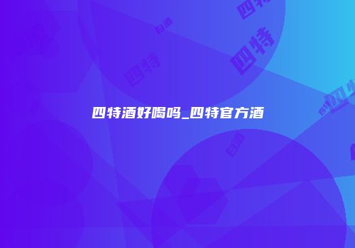 四特酒好喝吗_四特官方酒