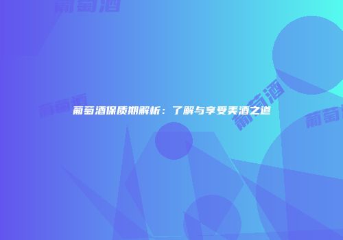 葡萄酒保质期解析：了解与享受美酒之道