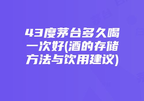 43度茅台多久喝一次好(酒的存储方法与饮用建议)