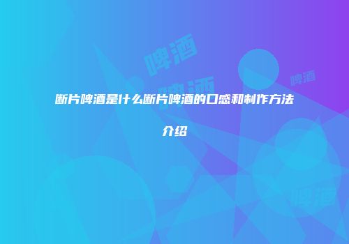 断片啤酒是什么断片啤酒的口感和制作方法介绍