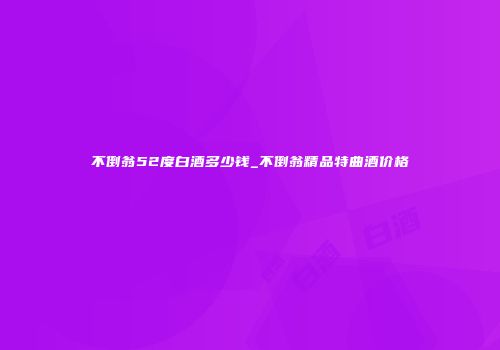 不倒翁52度白酒多少钱_不倒翁精品特曲酒价格