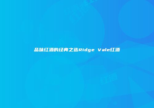 品味红酒的经典之选Ridge Vale红酒