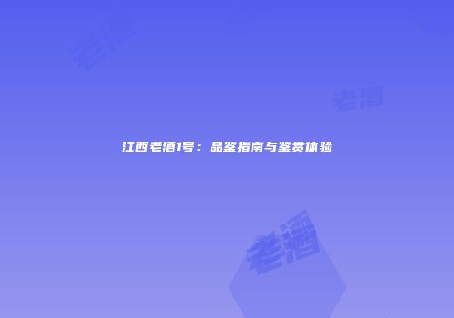 江西老酒1号：品鉴指南与鉴赏体验