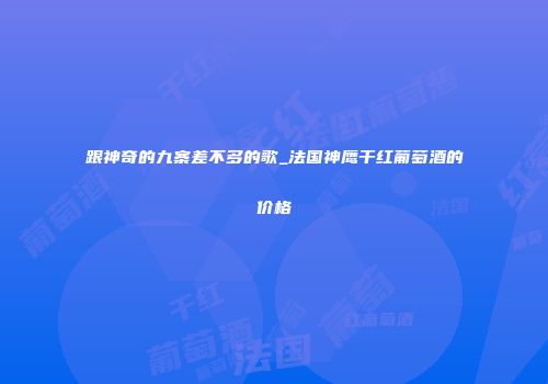 跟神奇的九寨差不多的歌_法国神鹰干红葡萄酒的价格