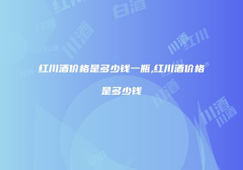 红川酒价格是多少钱一瓶,红川酒价格是多少钱