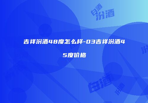 吉祥汾酒48度怎么样-03吉祥汾酒45度价格