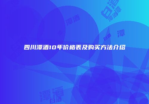 四川潭酒10年价格表及购买方法介绍