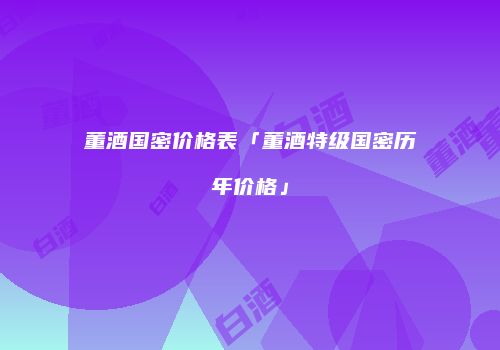 董酒国密价格表「董酒特级国密历年价格」