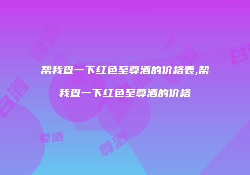 帮我查一下红色至尊酒的价格表,帮我查一下红色至尊酒的价格