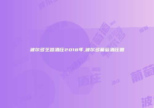 波尔多芝路酒庄2018年,波尔多葡萄酒庄园