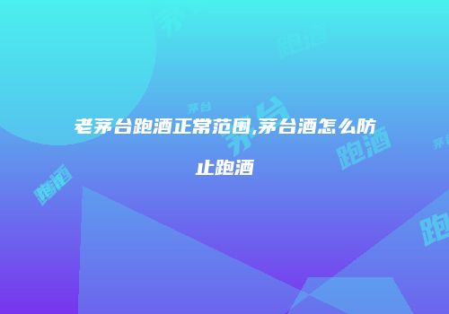 老茅台跑酒正常范围,茅台酒怎么防止跑酒