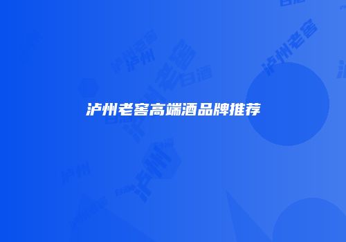 泸州老窖高端酒品牌推荐