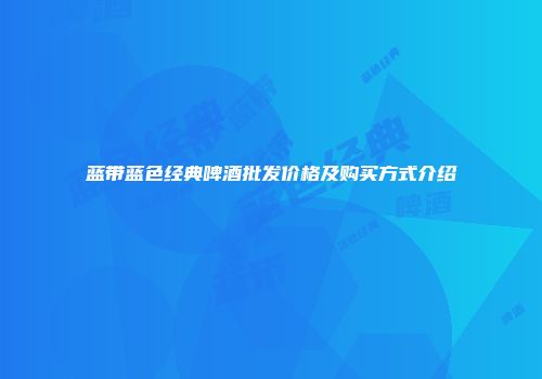 蓝带蓝色经典啤酒批发价格及购买方式介绍
