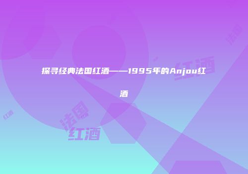 探寻经典法国红酒——1995年的Anjou红酒