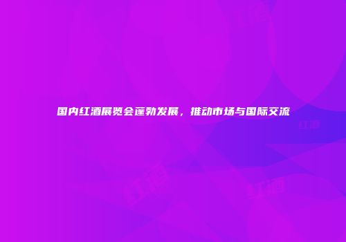 国内红酒展览会蓬勃发展，推动市场与国际交流