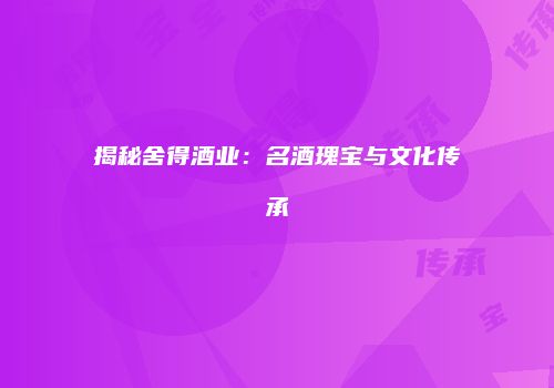 揭秘舍得酒业：名酒瑰宝与文化传承