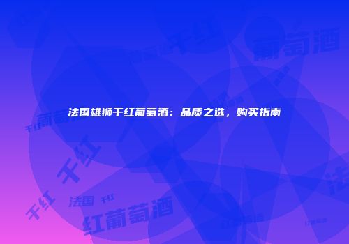 法国雄狮干红葡萄酒：品质之选，购买指南
