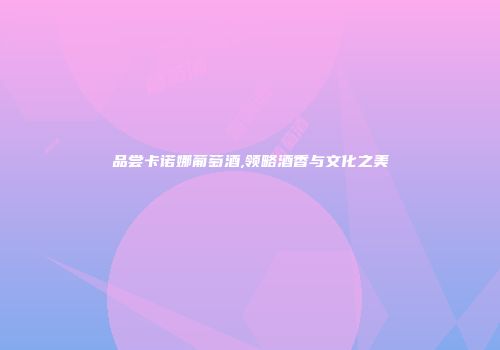 品尝卡诺娜葡萄酒,领略酒香与文化之美