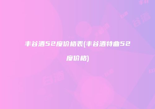 丰谷酒52度价格表(丰谷酒特曲52度价格)