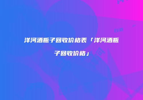 洋河酒瓶子回收价格表「洋河酒瓶子回收价格」